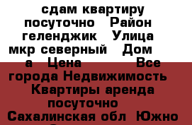 сдам квартиру посуточно › Район ­ геленджик › Улица ­ мкр северный › Дом ­ 12 а › Цена ­ 1 500 - Все города Недвижимость » Квартиры аренда посуточно   . Сахалинская обл.,Южно-Сахалинск г.